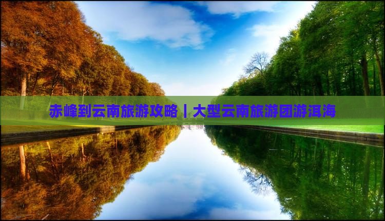 赤峰到云南旅游攻略｜大型云南旅游团游洱海