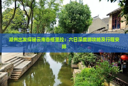 湖州出发探秘云南香格里拉：六日深度游攻略及行程安排