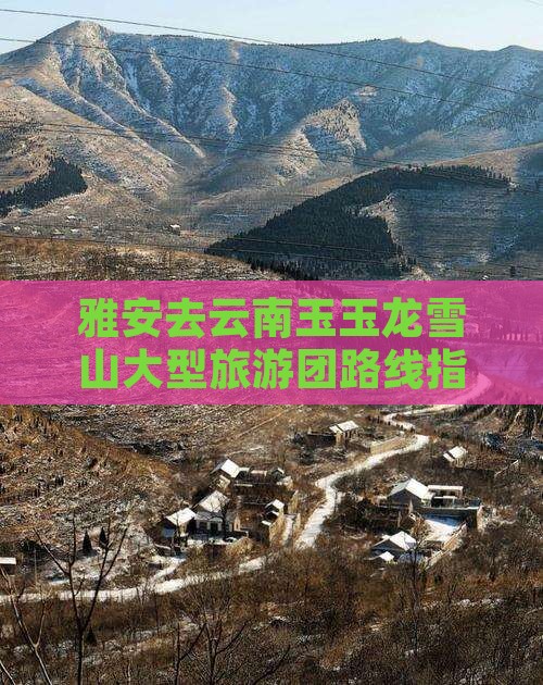 雅安去云南玉玉龙雪山大型旅游团路线指南
