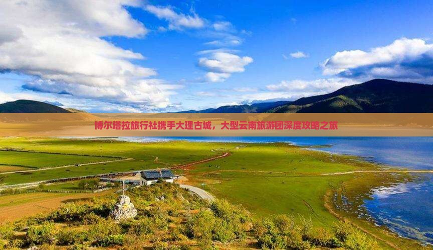 博尔塔拉旅行社携手大理古城，大型云南旅游团深度攻略之旅