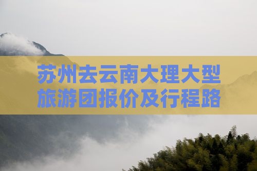 苏州去云南大理大型旅游团报价及行程路线