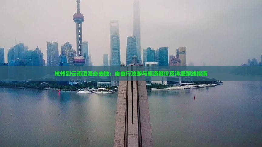 杭州到云南洱海必去地：自由行攻略与旅游报价及详细路线指南