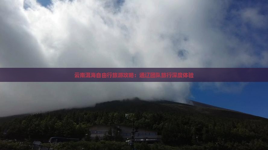 云南洱海自由行旅游攻略：通辽团队旅行深度体验