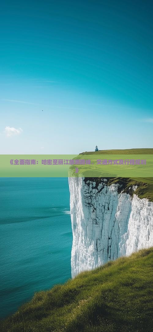 《全面指南：哈密至丽江旅游路线、交通方式及行程规划》
