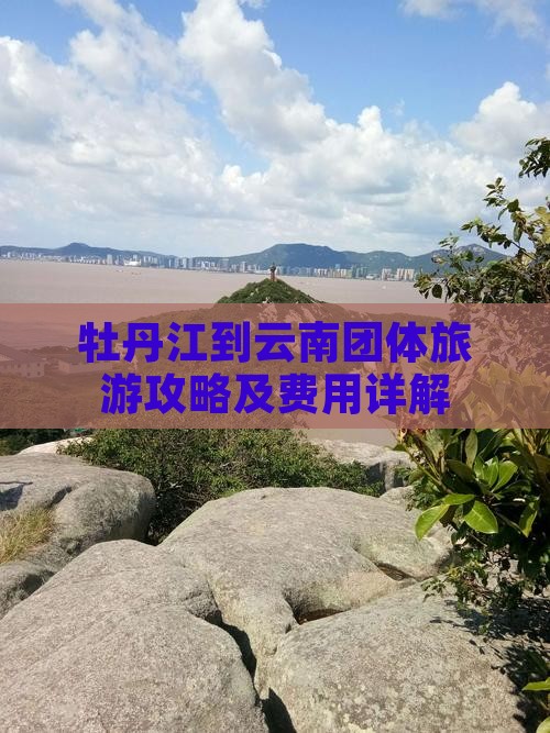 牡丹江到云南团体旅游攻略及费用详解