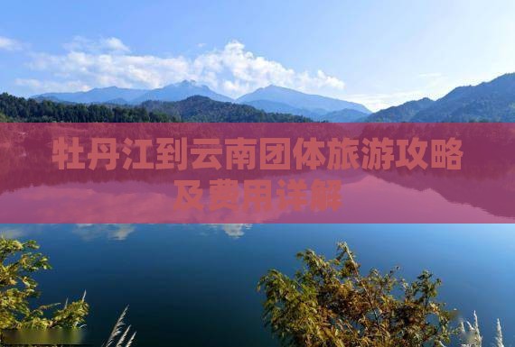 牡丹江到云南团体旅游攻略及费用详解