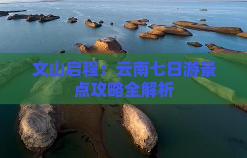 文山启程：云南七日游景点攻略全解析