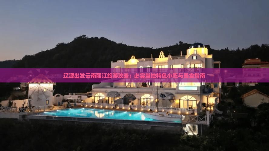 辽源出发云南丽江旅游攻略：必尝当地特色小吃与美食指南