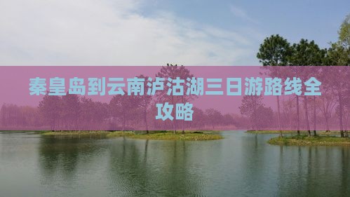 秦皇岛到云南泸沽湖三日游路线全攻略