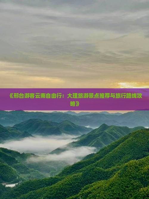 《邢台游客云南自由行：大理旅游景点推荐与旅行路线攻略》