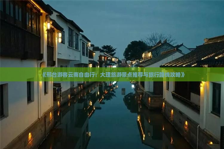 《邢台游客云南自由行：大理旅游景点推荐与旅行路线攻略》