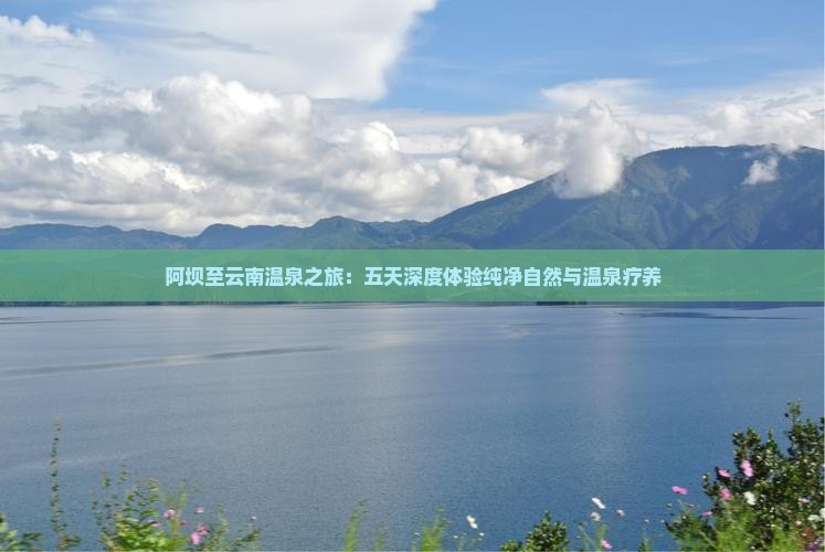 阿坝至云南温泉之旅：五天深度体验纯净自然与温泉疗养