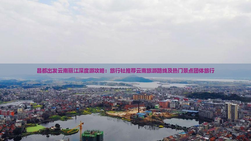 昌都出发云南丽江深度游攻略：旅行社推荐云南旅游路线及热门景点团体旅行