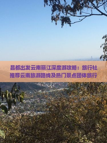 昌都出发云南丽江深度游攻略：旅行社推荐云南旅游路线及热门景点团体旅行