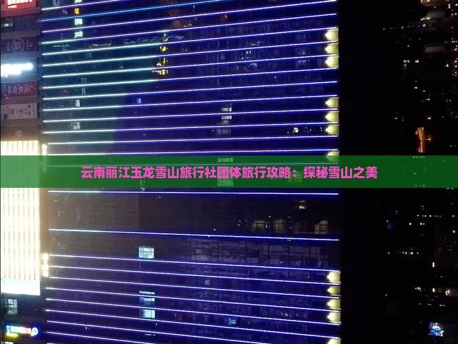 云南丽江玉龙雪山旅行社团体旅行攻略：探秘雪山之美