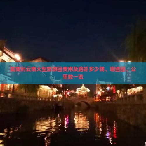 陇南到云南大型旅游团费用及路虾多少钱、哪些团、公里数一览