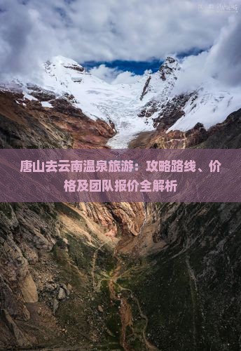 唐山去云南温泉旅游：攻略路线、价格及团队报价全解析