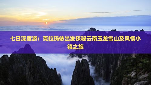 七日深度游：克拉玛依出发探秘云南玉龙雪山及风情小镇之旅