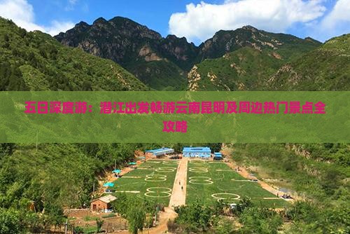五日深度游：潜江出发畅游云南昆明及周边热门景点全攻略
