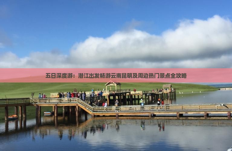 五日深度游：潜江出发畅游云南昆明及周边热门景点全攻略