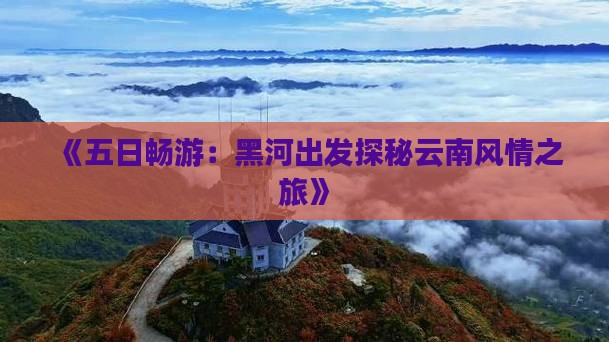 《五日畅游：黑河出发探秘云南风情之旅》