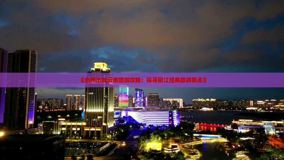《台州出发云南旅游攻略：探寻丽江经典旅游景点》