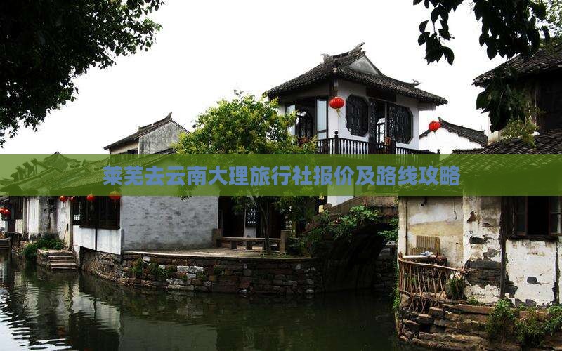 莱芜去云南大理旅行社报价及路线攻略