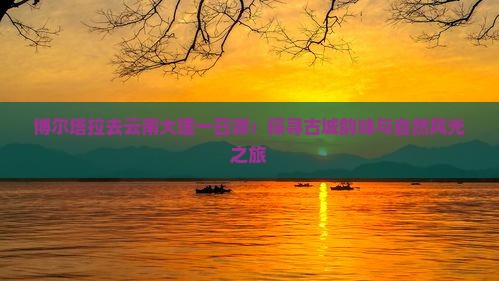 博尔塔拉去云南大理一日游：探寻古城韵味与自然风光之旅