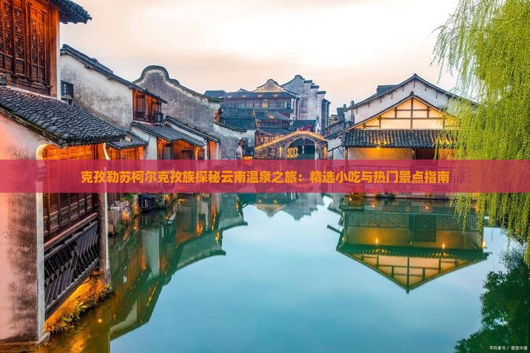 克孜勒苏柯尔克孜族探秘云南温泉之旅：精选小吃与热门景点指南