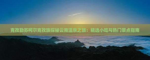 克孜勒苏柯尔克孜族探秘云南温泉之旅：精选小吃与热门景点指南