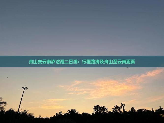 舟山去云南泸沽湖二日游：行程路线及舟山至云南距离