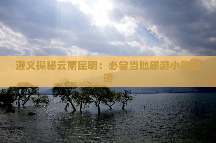 遵义探秘云南昆明：必尝当地旅游小吃攻略
