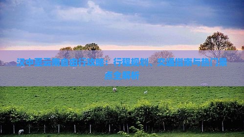 汉中至云南自由行攻略：行程规划、交通指南与热门景点全解析