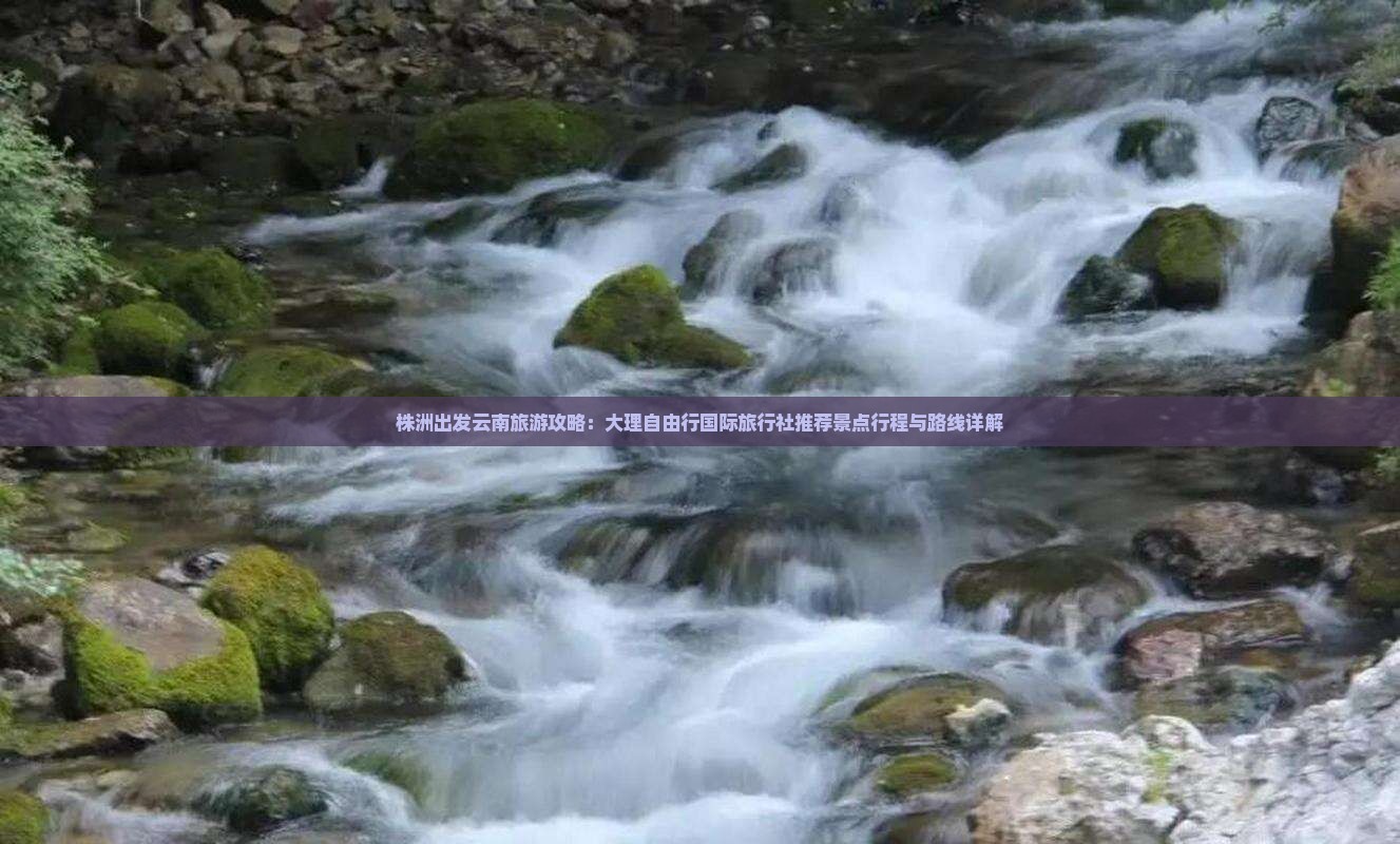 株洲出发云南旅游攻略：大理自由行国际旅行社推荐景点行程与路线详解