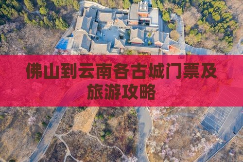 佛山到云南各古城门票及旅游攻略