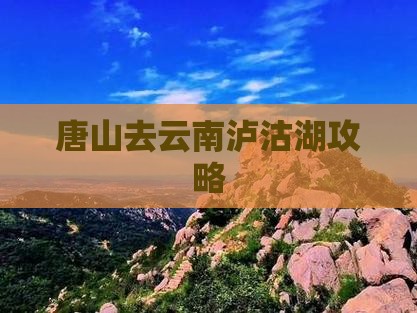 唐山去云南泸沽湖攻略