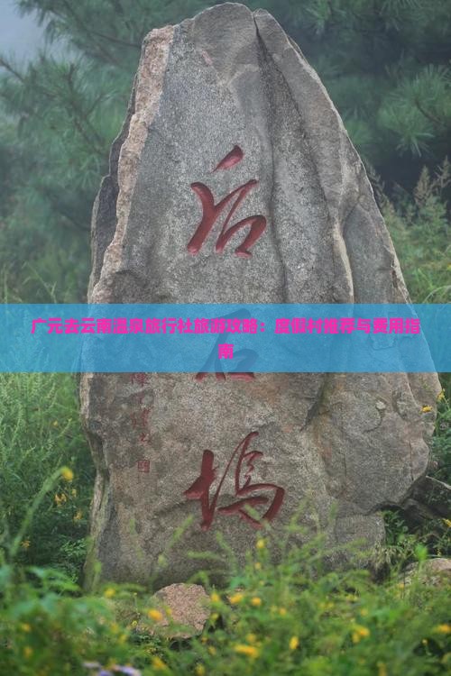 广元去云南温泉旅行社旅游攻略：度假村推荐与费用指南