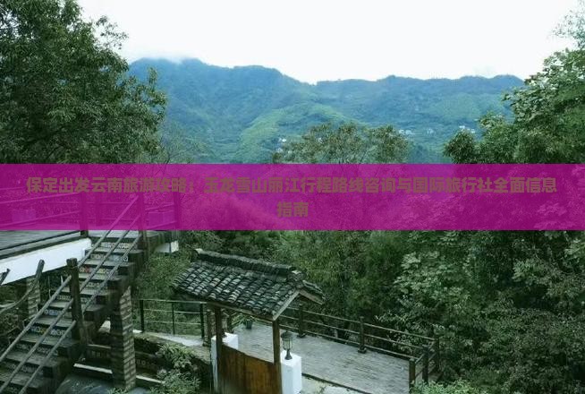 保定出发云南旅游攻略：玉龙雪山丽江行程路线咨询与国际旅行社全面信息指南