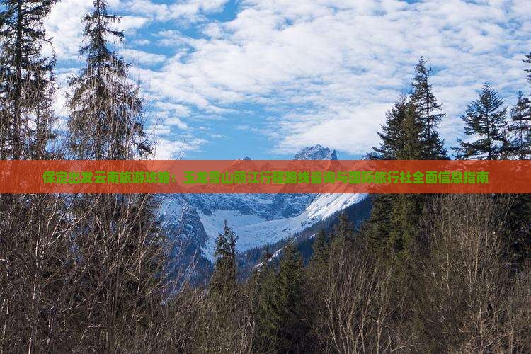 保定出发云南旅游攻略：玉龙雪山丽江行程路线咨询与国际旅行社全面信息指南