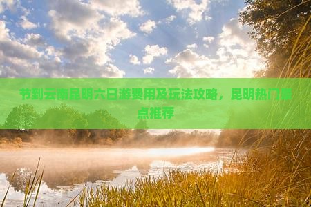 节到云南昆明六日游费用及玩法攻略，昆明热门景点推荐