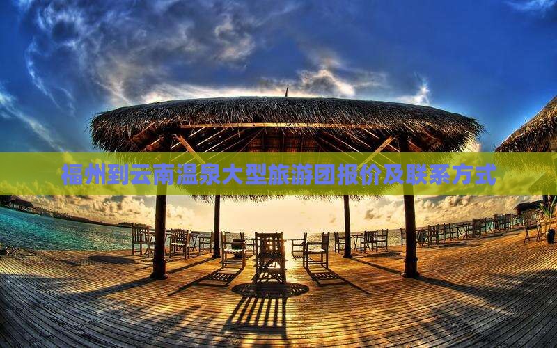 福州到云南温泉大型旅游团报价及联系方式