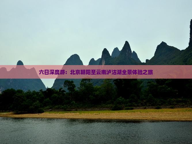 六日深度游：北京朝阳至云南泸沽湖全景体验之旅