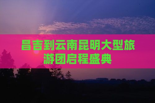 昌吉到云南昆明大型旅游团启程盛典