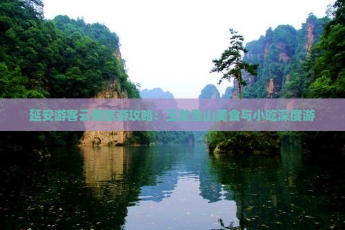 延安游客云南旅游攻略：玉龙雪山美食与小吃深度游