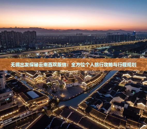 无锡出发探秘云南西双版纳：全方位个人旅行攻略与行程规划