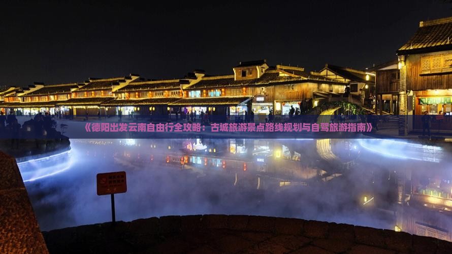 《德阳出发云南自由行全攻略：古城旅游景点路线规划与自驾旅游指南》
