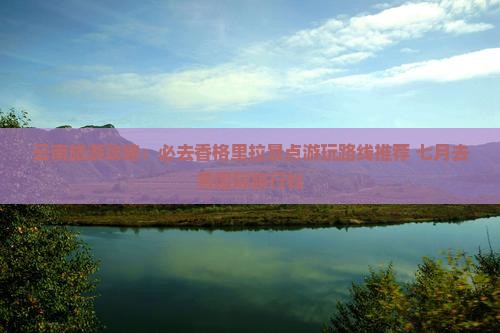 云南旅游攻略：必去香格里拉景点游玩路线推荐 七月去看国际旅行社