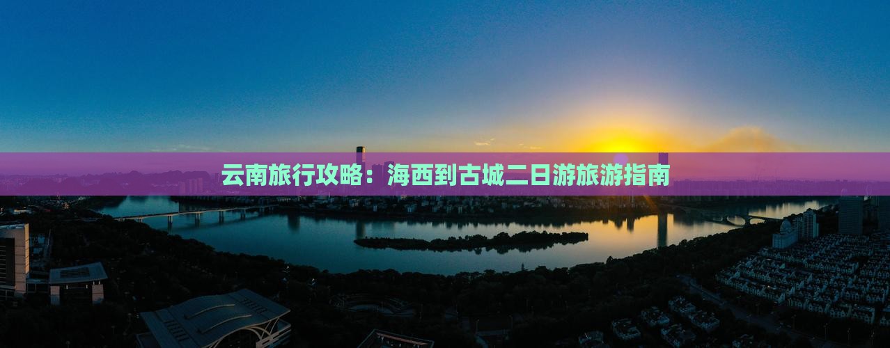 云南旅行攻略：海西到古城二日游旅游指南