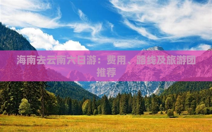 海南去云南六日游：费用、路线及旅游团推荐