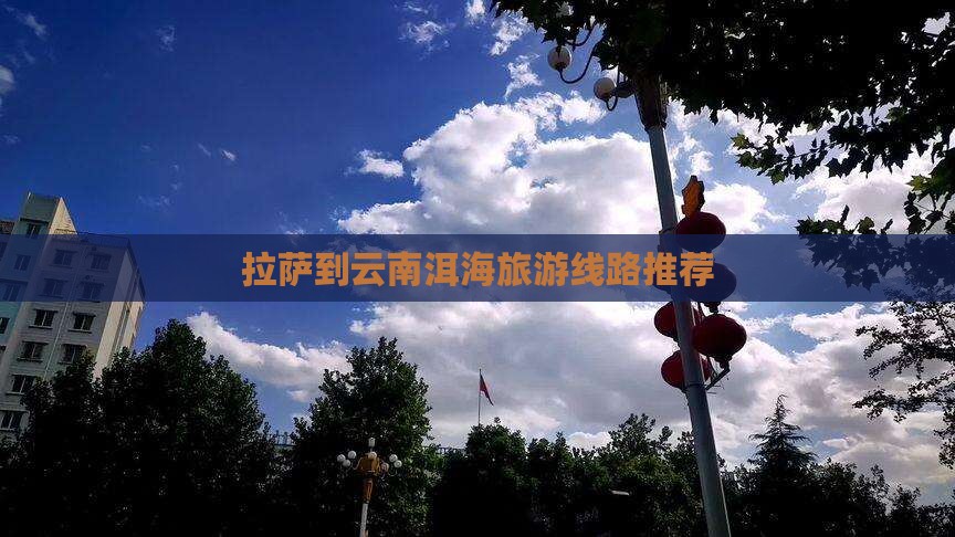 拉萨到云南洱海旅游线路推荐